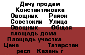 Дачу продам, Константиновка, Овощник-3 › Район ­ Советский › Улица ­ Овощник-3  › Общая площадь дома ­ 50 › Площадь участка ­ 5 › Цена ­ 690 000 - Татарстан респ., Казань г. Недвижимость » Дома, коттеджи, дачи продажа   . Татарстан респ.,Казань г.